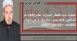 خطبة عيد الفطر المبارك لعام 1442 هـ ، للدكتور خالد بدير، بتاريخ: 1 من شوال 1442هـ – 13 مايو 2021م