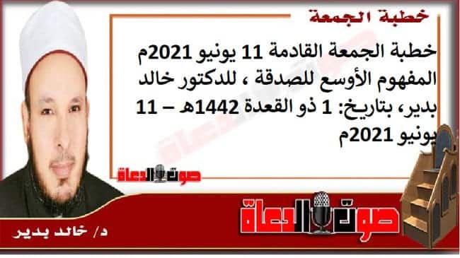 خطبة الجمعة القادمة 11 يونيو 2021م : المفهوم الأوسع للصدقة ، للدكتور خالد بدير، بتاريخ: 1 ذو القعدة 1442هـ – 11 يونيو 2021م