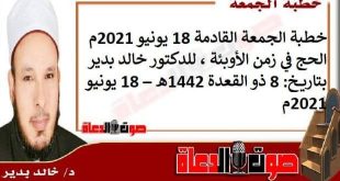 خطبة الجمعة القادمة 18 يونيو 2021م : الحج في زمن الأوبئة ، للدكتور خالد بدير، بتاريخ: 8 ذو القعدة 1442هـ – 18 يونيو 2021م