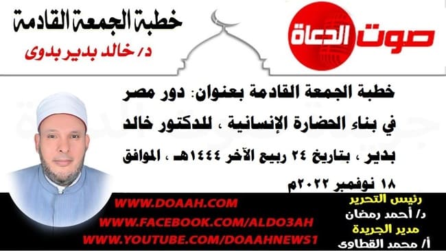 خطبة الجمعة القادمة بعنوان : دور مصر في بناء الحضارة الإنسانية ، للدكتور خالد بدير ، بتاريخ 24 ربيع الآخر 1444هـ ، الموافق 18 نوفمبر 2022م