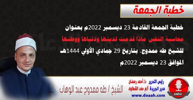 خطبة الجمعة القادمة 23 ديسمبر 2022م بعنوان : محاسبة النفس ماذا قدمت لدينها ودنياها ووطنها ، للشيخ طه ممدوح، بتاريخ 29 جمادي الأولي 1444هـ ، الموافق 23 ديسمبر 2022م