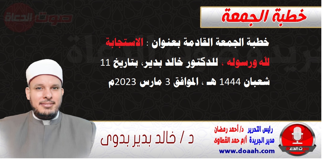 خطبة الجمعة القادمة بعنوان : الاستجابة لله ورسوله ، للدكتور خالد بدير، بتاريخ 11 شعبان 1444 هـ ، الموافق 3 مارس 2023م