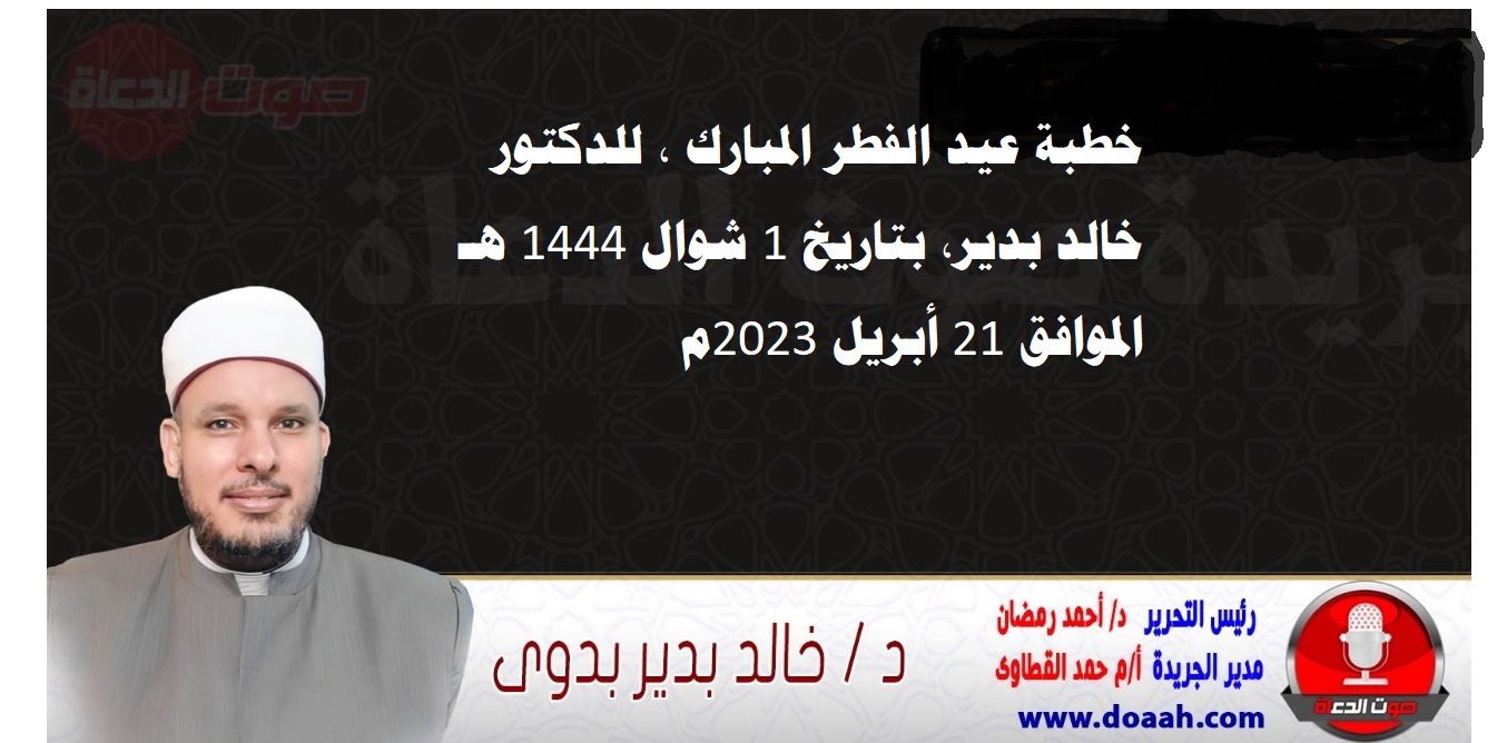 خطبة عيد الفطر المبارك ، للدكتور خالد بدير، بتاريخ 1 شوال 1444 هـ ، الموافق 21 أبريل 2023م