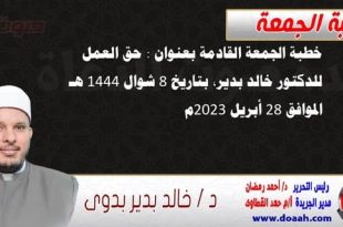 خطبة الجمعة القادمة بعنوان : حق العمل ، للدكتور خالد بدير، بتاريخ 8 شوال 1444 هـ ، الموافق 28 أبريل 2023م