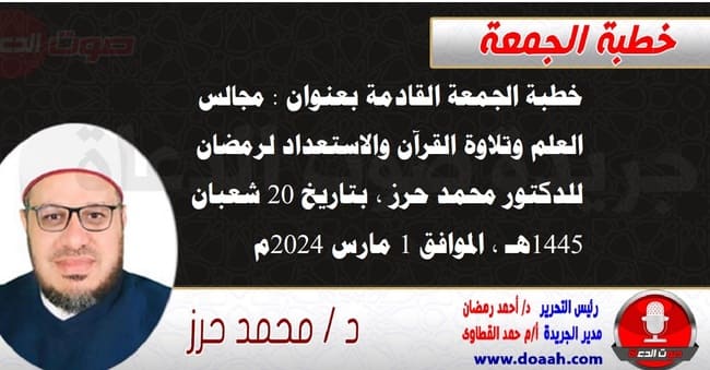 خطبة الجمعة القادمة بعنوان : مجالس العلم والذكر والاستعداد لرمضان ، للدكتور محمد حرز ، بتاريخ 20 شعبان 1445هـ ، الموافق 1 مارس 2024م