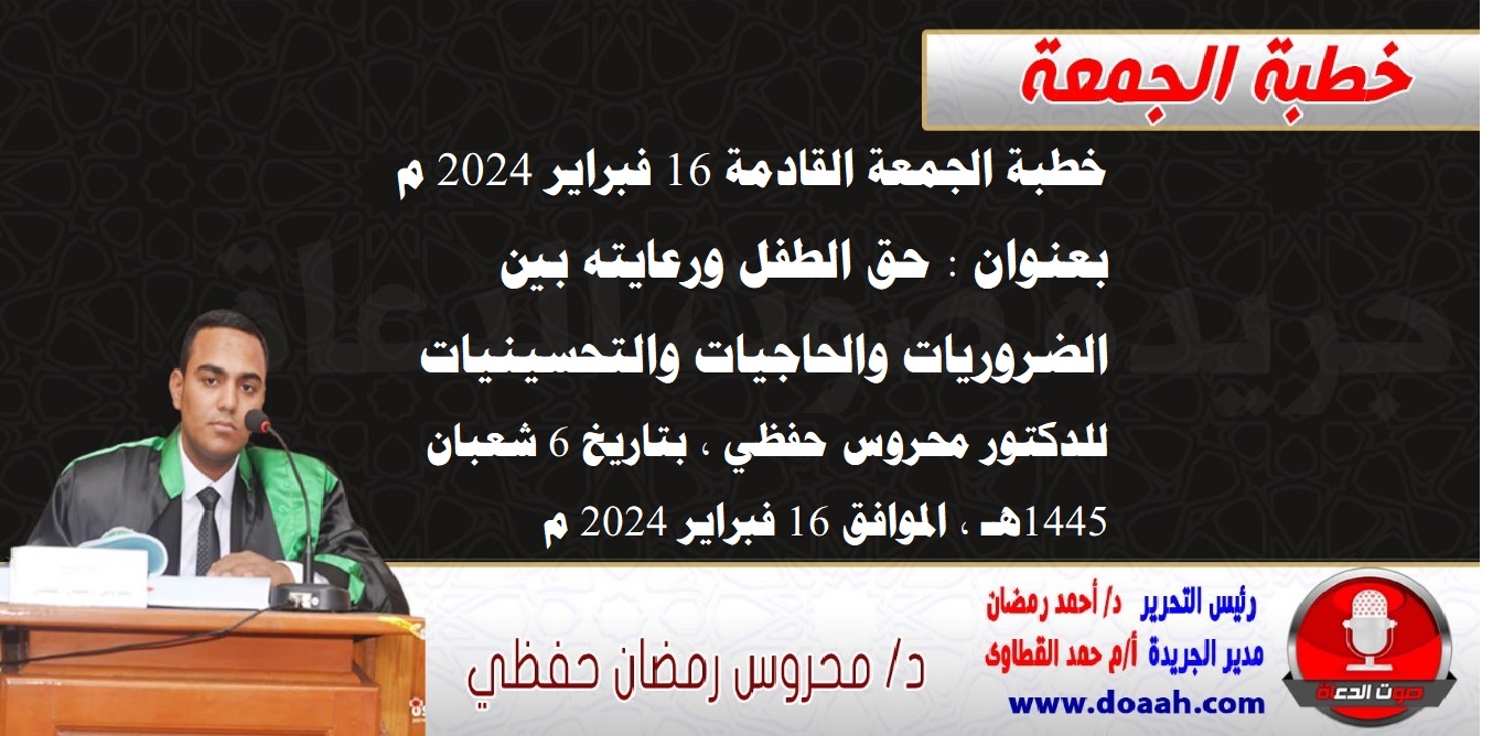 خطبة الجمعة القادمة 16 فبراير 2024 م بعنوان : حق الطفل ورعايته بين الضروريات والحاجيات والتحسينيات ، للدكتور محروس حفظي ، بتاريخ 6 شعبان 1445هـ ، الموافق 16 فبراير 2024 م