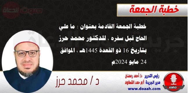 خطبة الجمعة القادمة بعنوان : ما علي الحاج قبل سفره ، للدكتور محمد حرز ، بتاريخ 16 ذو القعدة 1445هـ ، الموافق 24 مايو 2024م