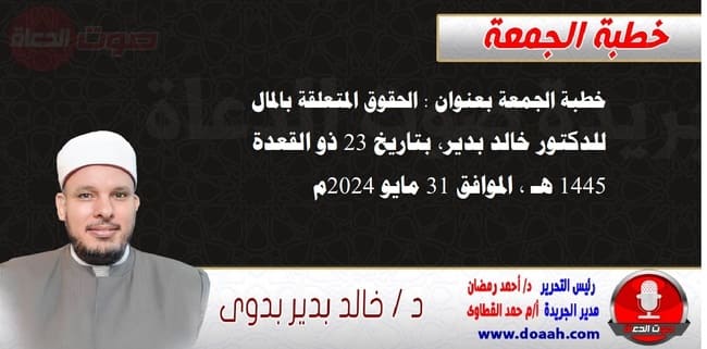 خطبة الجمعة بعنوان : الحقوق المتعلقة بالمال ، للدكتور خالد بدير، بتاريخ 23 ذو القعدة 1445 هـ ، الموافق 31 مايو 2024م