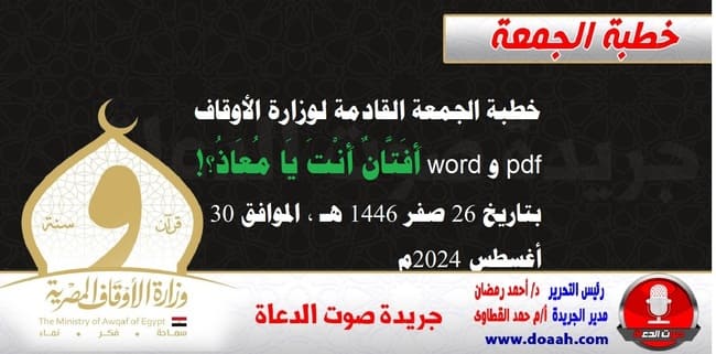 خطبة الجمعة القادمة لوزارة الأوقاف pdf و word : أَفَتَّانٌ أَنْتَ يَا مُعَاذُ؟! ، بتاريخ 26 صفر 1446 هـ ، الموافق 30 أغسطس 2024م