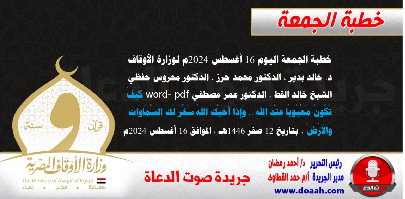 خطبة الجمعة اليوم 16 أغسطس 2024م لوزارة الأوقاف - د. خالد بدير - الدكتور محمد حرز ، الدكتور محروس حفظي ، الشيخ خالد القط ، الدكتور عمر مصطفي word- pdf : كَيْفَ تَكُونُ مَحْبُوبًا عِنْدَ اللهِ .. وَإِذَا أَحَبَّكَ اللهُ سَخَّرَ لَكَ السَّمَاوَات وَالأَرْضَ ، بتاريخ 12 صفر 1446هـ ، الموافق 16 أغسطس 2024م