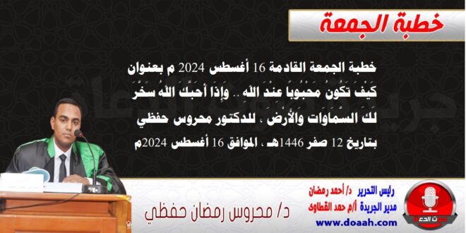 خطبة الجمعة القادمة 16 أغسطس 2024 م بعنوان : كَيْفَ تَكُونُ مَحْبُوبًا عِنْدَ اللهِ .. وَإِذَا أَحَبَّكَ اللهُ سَخَّرَ لَكَ السَّمَاوَات وَالأَرْضَ ، للدكتور محروس حفظي ، بتاريخ 12 صفر 1446هـ ، الموافق 16 أغسطس 2024م