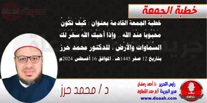 خطبة الجمعة القادمة بعنوان : كَيْفَ تَكُونُ مَحْبُوبًا عِنْدَ اللهِ .. وَإِذَا أَحَبَّكَ اللهُ سَخَّرَ لَكَ السَّمَاوَات وَالأَرْضَ ، للدكتور محمد حرز ، بتاريخ 12 صفر 1445هـ ، الموافق 16 أغسطس 2024م