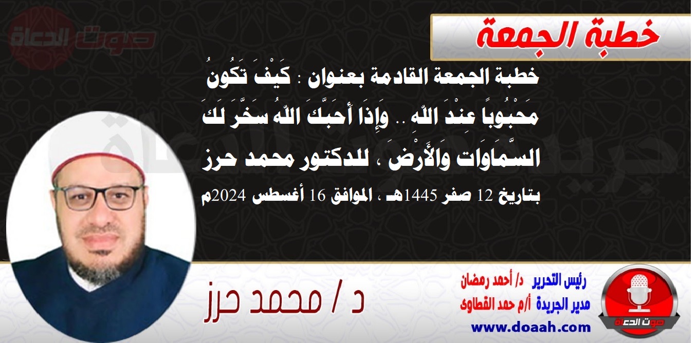 خطبة الجمعة القادمة بعنوان : كَيْفَ تَكُونُ مَحْبُوبًا عِنْدَ اللهِ .. وَإِذَا أَحَبَّكَ اللهُ سَخَّرَ لَكَ السَّمَاوَات وَالأَرْضَ ، للدكتور محمد حرز ، بتاريخ 12 صفر 1445هـ ، الموافق 16 أغسطس 2024م