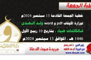 خطبة الجمعة القادمة 13 سبتمبر 2024م لوزارة الأوقاف pdf و word : وُلِـدَ الـهُـدى فَـالكائِناتُ ضِياءُ ، بتاريخ 10 ربيع الأول 1446 هـ ، الموافق 13 سبتمبر 2024م