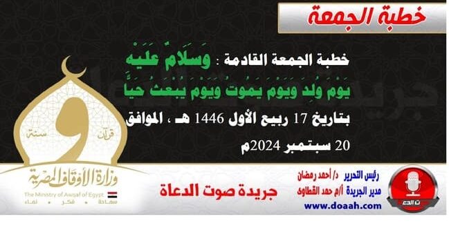 خطبة الجمعة القادمة : وَسَلَامٌ عَلَيْهِ يَوْمَ وُلِدَ وَيَوْمَ يَمُوتُ وَيَوْمَ يُبْعَثُ حَيًّا ، بتاريخ 17 ربيع الأول 1446 هـ ، الموافق 20 سبتمبر 2024م