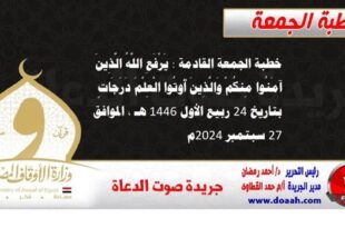 خطبة الجمعة القادمة : يَرْفَعِ اللَّهُ الَّذِينَ آمَنُوا مِنكُمْ وَالَّذِينَ أُوتُوا الْعِلْمَ دَرَجَاتٍ ، بتاريخ 24 ربيع الأول 1446 هـ ، الموافق 27 سبتمبر 2024م