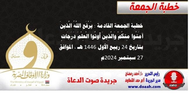 خطبة الجمعة القادمة : يَرْفَعِ اللَّهُ الَّذِينَ آمَنُوا مِنكُمْ وَالَّذِينَ أُوتُوا الْعِلْمَ دَرَجَاتٍ ، بتاريخ 24 ربيع الأول 1446 هـ ، الموافق 27 سبتمبر 2024م