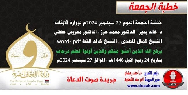 خطبة الجمعة اليوم 27 سبتمبر 2024م لوزارة الأوقاف - د. خالد بدير - الدكتور محمد حرز ، الدكتور محروس حفظي ، الشيخ كمال المهدي ، الشيخ خالد القط  word- pdf : يَرْفَعِ اللَّهُ الَّذِينَ آمَنُوا مِنكُمْ وَالَّذِينَ أُوتُوا الْعِلْمَ دَرَجَاتٍ ، بتاريخ 24 ربيع الأول 1446هـ ، الموافق 27 سبتمبر 2024م