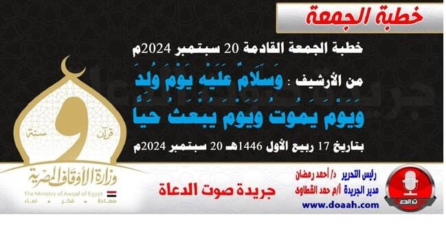 خطبة الجمعة القادمة 20 سبتمبر 2024م من الأرشيف : وَسَلَامٌ عَلَيْهِ يَوْمَ وُلِدَ وَيَوْمَ يَمُوتُ وَيَوْمَ يُبْعَثُ حَيًّا ، بتاريخ 17 ربيع الأول 1446هـ – الموافق 20 سبتمبر 2024م