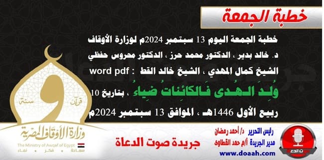 خطبة الجمعة اليوم 13 سبتمبر 2024م لوزارة الأوقاف - د. خالد بدير - الدكتور محمد حرز ، الدكتور محروس حفظي ، الشيخ كمال المهدي ، الشيخ خالد القط  word- pdf : وُلِـدَ الـهُـدى فَـالكائِناتُ ضِياءُ ، بتاريخ 10 ربيع الأول 1446هـ ، الموافق 13 سبتمبر 2024م