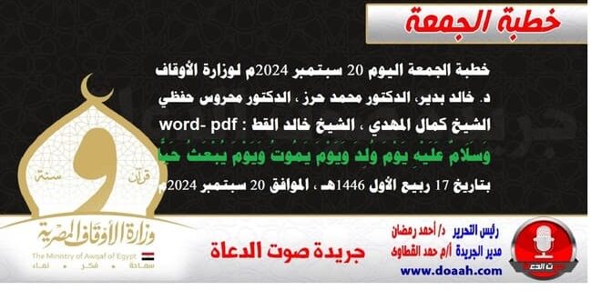 خطبة الجمعة اليوم 20 سبتمبر 2024م لوزارة الأوقاف - د. خالد بدير - الدكتور محمد حرز ، الدكتور محروس حفظي ، الشيخ كمال المهدي ، الشيخ خالد القط  word- pdf : وَسَلَامٌ عَلَيْهِ يَوْمَ وُلِدَ وَيَوْمَ يَمُوتُ وَيَوْمَ يُبْعَثُ حَيًّا ، بتاريخ 17 ربيع الأول 1446هـ ، الموافق 20 سبتمبر 2024م