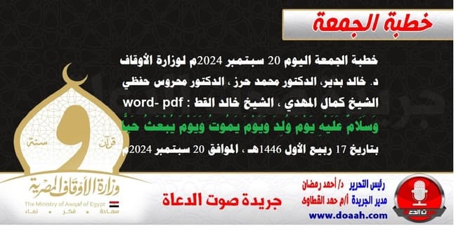 خطبة الجمعة اليوم 20 سبتمبر 2024م لوزارة الأوقاف - د. خالد بدير - الدكتور محمد حرز ، الدكتور محروس حفظي ، الشيخ كمال المهدي ، الشيخ خالد القط  word- pdf : وَسَلَامٌ عَلَيْهِ يَوْمَ وُلِدَ وَيَوْمَ يَمُوتُ وَيَوْمَ يُبْعَثُ حَيًّا ، بتاريخ 17 ربيع الأول 1446هـ ، الموافق 20 سبتمبر 2024م