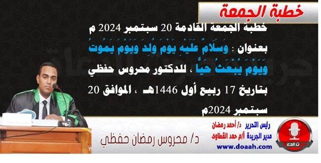 خطبة الجمعة القادمة 20 سبتمبر 2024 م بعنوان : وَسَلَامٌ عَلَيْهِ يَوْمَ وُلِدَ وَيَوْمَ يَمُوتُ وَيَوْمَ يُبْعَثُ حَيًّا ، للدكتور محروس حفظي ، بتاريخ 17 ربيع أول 1446هـ ، الموافق 20 سبتمبر 2024م