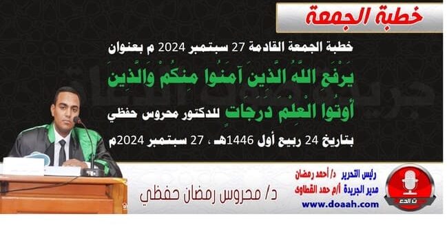 خطبة الجمعة القادمة 27 سبتمبر 2024 م بعنوان : يَرْفَعِ اللَّهُ الَّذِينَ آمَنُوا مِنكُمْ وَالَّذِينَ أُوتُوا الْعِلْمَ دَرَجَاتٍ ، للدكتور محروس حفظي ، بتاريخ 24 ربيع أول 1446هـ ، الموافق 27 سبتمبر 2024م