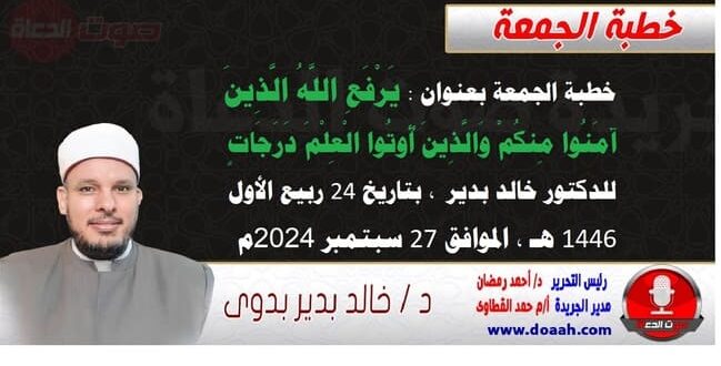 خطبة الجمعة بعنوان : يَرْفَعِ اللَّهُ الَّذِينَ آمَنُوا مِنكُمْ وَالَّذِينَ أُوتُوا الْعِلْمَ دَرَجَاتٍ ، للدكتور خالد بدير، بتاريخ 24 ربيع الأول 1446 هـ ، الموافق 27 سبتمبر 2024م