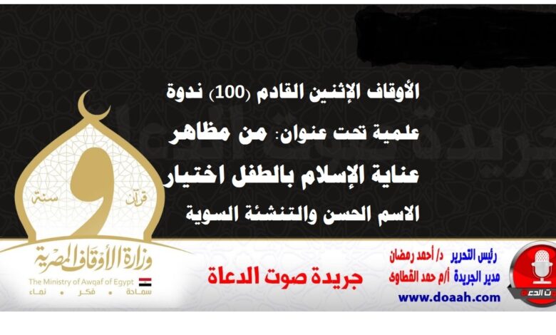 الأوقاف الإثنين القادم (100) ندوة علمية تحت عنوان: من مظاهر عناية الإسلام بالطفل اختيار الاسم الحسن والتنشئة السوية