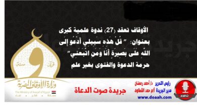  الأوقاف تعقد (27) ندوة علمية كبرى بعنوان: ” قُلْ هَذِهِ سَبِيلِي أَدْعُو إِلَى اللَّهِ عَلَى بَصِيرَةٍ أَنَا وَمَنِ اتَّبَعَنِي”  حرمة الدعوة والفتوى بغير علم