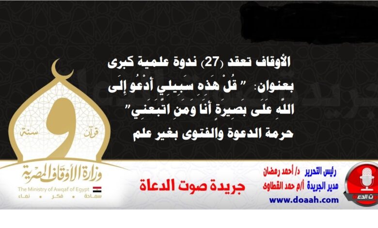  الأوقاف تعقد (27) ندوة علمية كبرى بعنوان: ” قُلْ هَذِهِ سَبِيلِي أَدْعُو إِلَى اللَّهِ عَلَى بَصِيرَةٍ أَنَا وَمَنِ اتَّبَعَنِي”  حرمة الدعوة والفتوى بغير علم