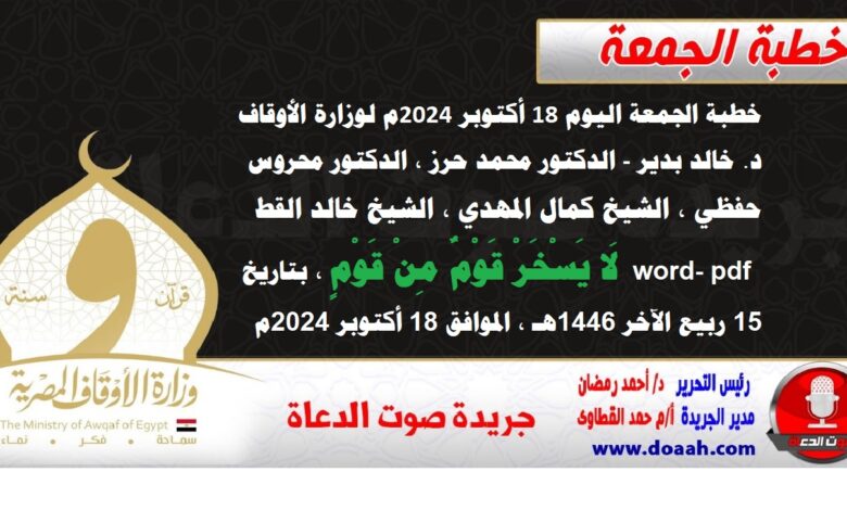 خطبة الجمعة اليوم 18 أكتوبر 2024م لوزارة الأوقاف - د. خالد بدير - الدكتور محمد حرز ، الدكتور محروس حفظي ، الشيخ كمال المهدي ، الشيخ خالد القط  word- pdf : لَا يَسْخَرْ قَوْمٌ مِنْ قَوْمٍ ، بتاريخ 15 ربيع الآخر 1446هـ ، الموافق 18 أكتوبر 2024م