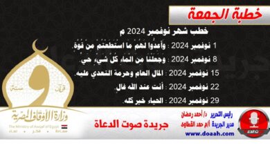 خطب شهر نوفمبر 2024 م 1- 1 نوفمبر 2024 : وَأَعِدُّوا ‌لَهُمْ مَا اسْتَطَعْتُمْ مِنْ قُوَّةٍ. 2- 8 نوفمبر 2024 : وَجَعَلْنَا ‌مِنَ ‌الْمَاءِ كُلَّ شَيْءٍ حَيٍّ. 3- 15 نوفمبر 2024 : المال العام وحرمة التعدي عليه. 4- 22 نوفمبر 2024 : أنت عند الله غالٍ. 5- 29 نوفمبر 2024 : الحياء خير كله.