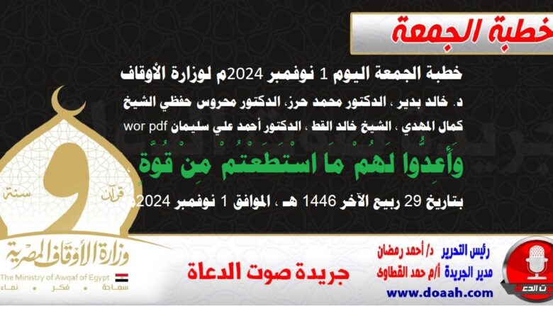 خطبة الجمعة اليوم 1 نوفمبر 2024م لوزارة الأوقاف - د. خالد بدير - الدكتور محمد حرز ، الدكتور محروس حفظي ، الشيخ كمال المهدي ، الشيخ خالد القط ، الدكتور أحمد علي سليمان word- pdf : وَأَعِدُّوا ‌لَهُمْ مَا اسْتَطَعْتُمْ مِنْ قُوَّةٍ ، بتاريخ 29 ربيع الآخر 1446 هـ ، الموافق 1 نوفمبر 2024م