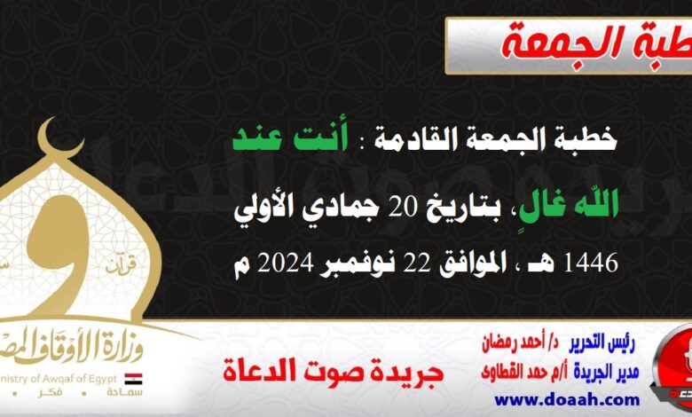 خطبة الجمعة القادمة : أنت عند الله غالٍ ، بتاريخ 20 جماد أول 1446 هـ ، الموافق 22 نوفمبر 2024 م