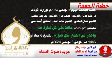 خطبة الجمعة اليوم 8 نوفمبر 2024م لوزارة الأوقاف - د. خالد بدير - الدكتور محمد حرز ، الدكتور محروس حفظي ، الشيخ كمال المهدي ، الشيخ خالد القط ، الدكتور أحمد علي سليمان word- pdf : حَافِظْ عَلَى كُلِّ قَطْرَةِ مَاءٍ .. وَاحْذَرْ مِنَ القِمَارِ بِكُلِّ صُوَرِهِ ، بتاريخ 6 جماد أول 1446 هـ ، الموافق 8 نوفمبر 2024م