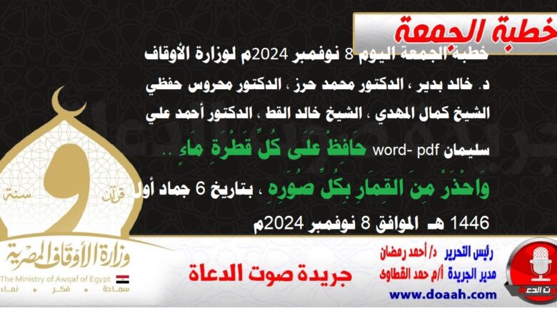 خطبة الجمعة اليوم 8 نوفمبر 2024م لوزارة الأوقاف - د. خالد بدير - الدكتور محمد حرز ، الدكتور محروس حفظي ، الشيخ كمال المهدي ، الشيخ خالد القط ، الدكتور أحمد علي سليمان word- pdf : حَافِظْ عَلَى كُلِّ قَطْرَةِ مَاءٍ .. وَاحْذَرْ مِنَ القِمَارِ بِكُلِّ صُوَرِهِ ، بتاريخ 6 جماد أول 1446 هـ ، الموافق 8 نوفمبر 2024م