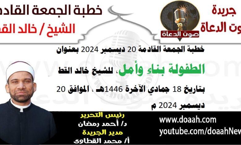 خطبة الجمعة القادمة 20 ديسمبر 2024 بعنوان : الطفولة بناء وأمل ، للشيخ خالد القط ، بتاريخ 18 جمادي الآخرة 1446هـ ، الموافق 20 ديسمبر 2024 م