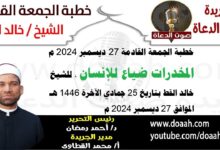 خطبة الجمعة القادمة 27 ديسمبر 2024 بعنوان : المخدرات ضياع للإنسان ، للشيخ خالد القط ، بتاريخ 25 جمادي الآخرة 1446هـ ، الموافق 27 ديسمبر 2024 م