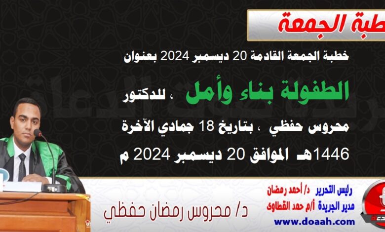 خطبة الجمعة القادمة 20 ديسمبر 2024 م بعنوان : الطفولة بناء وأمل ، للدكتور محروس حفظي ، بتاريخ 18 جمادي الآخرة 1446هـ ، الموافق 20 ديسمبر 2024م