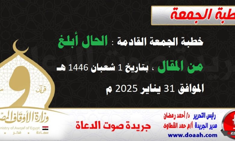 خطبة الجمعة القادمة : الحال أبلغ من المقال ، بتاريخ 1 شعبان 1446 هـ ، الموافق 31 يناير 2025 م