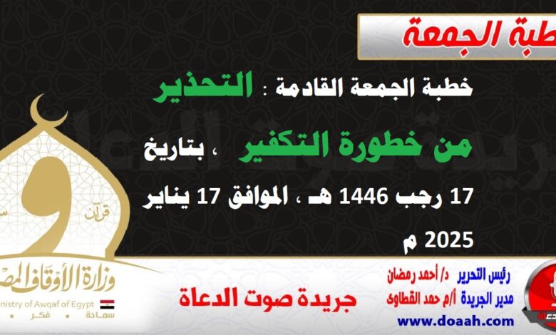 خطبة الجمعة القادمة : التحذير من خطورة التكفير  ، بتاريخ 17 رجب 1446 هـ ، الموافق 17 يناير 2025 م.