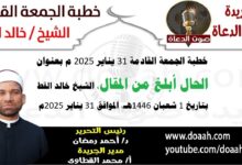 خطبة الجمعة القادمة 31 يناير 2025 م بعنوان : الحال أبلغ من المقال ، الشيخ خالد القط بتاريخ 1 شعبان 1446هـ ، الموافق 31 يناير 2025م