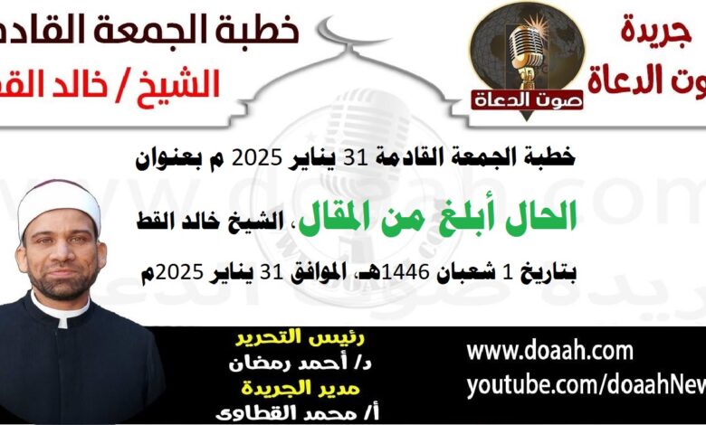 خطبة الجمعة القادمة 31 يناير 2025 م بعنوان : الحال أبلغ من المقال ، الشيخ خالد القط بتاريخ 1 شعبان 1446هـ ، الموافق 31 يناير 2025م