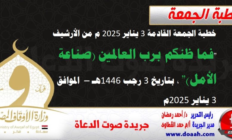 خطبة الجمعة القادمة 3 يناير 2025 م من الأرشيف : "فما ظنكم برب العالمين (صناعة الأمل)" ، بتاريخ 3 رجب 1446هـ – الموافق 3 يناير 2025م