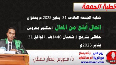 خطبة الجمعة القادمة 31 يناير 2025 م بعنوان : الحال أبلغ من المقال ، الدكتور محروس حفظي بتاريخ 1 شعبان 1446هـ ، الموافق 31 يناير 2025م