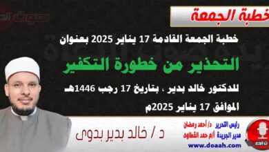 خطبة الجمعة بعنوان : التحذير من خطورة التكفير ، للدكتور خالد بدير، بتاريخ 17 رجب 1446 هـ ، الموافق 17 يناير 2025م