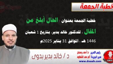 خطبة الجمعة بعنوان : الحال أبلغ من المقال ، للدكتور خالد بدير، بتاريخ 1 شعبان 1446 هـ ، الموافق 31 يناير 2025م