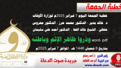 خطبة الجمعة اليوم 7 فبراير 2025م لوزارة الأوقاف - د. خالد بدير - الدكتور محمد حرز ، الدكتور محروس حفظي ، الشيخ خالد القط ، الدكتور أحمد علي سليمان word- pdf : وَذَرُوا ظَاهِرَ الإِثْمِ وَبَاطِنَهُ ، بتاريخ 8 شعبان 1446 هـ ، الموافق 7 فبراير 2025م